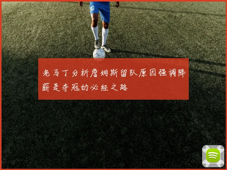 老马丁分析詹姆斯留队原因强调降薪是夺冠的必经之路
