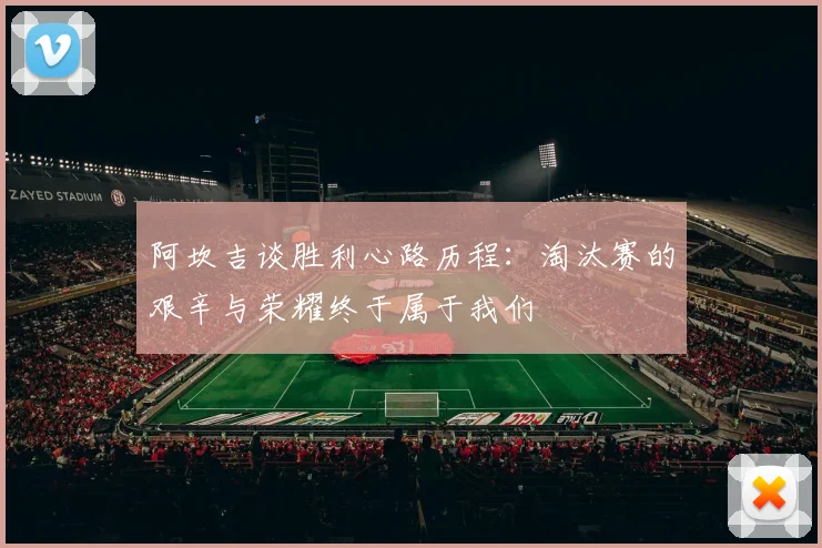 阿坎吉谈胜利心路历程：淘汰赛的艰辛与荣耀终于属于我们