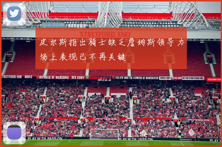 皮尔斯指出骑士缺乏詹姆斯领导力场上表现已不再关键