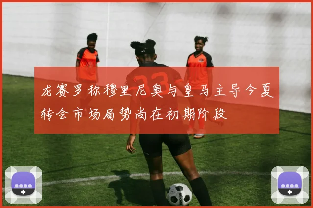 龙赛罗称穆里尼奥与皇马主导今夏转会市场局势尚在初期阶段
