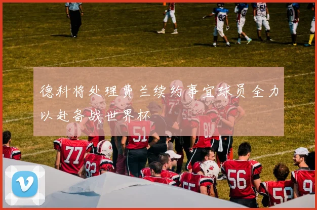 德科将处理费兰续约事宜球员全力以赴备战世界杯