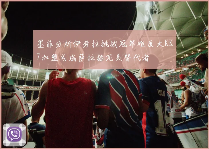 墨菲分析伊劳拉挑战冠军难度大KK7加盟或成萨拉赫完美替代者