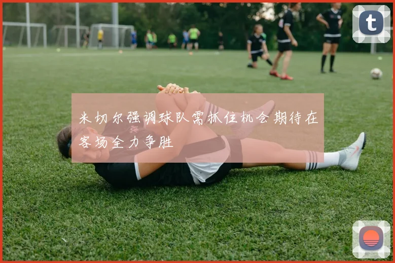 米切尔强调球队需抓住机会期待在客场全力争胜
