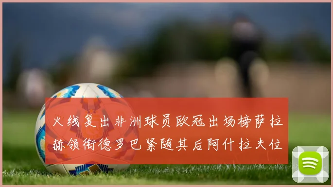 火线复出非洲球员欧冠出场榜萨拉赫领衔德罗巴紧随其后阿什拉夫位列第四
