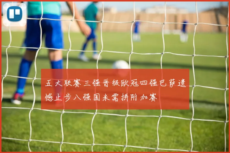 五大联赛三强晋级欧冠四强巴萨遗憾止步八强国米需拼附加赛