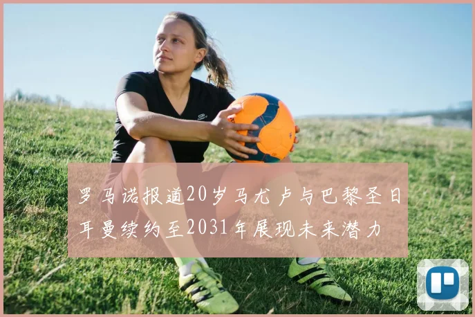 罗马诺报道20岁马尤卢与巴黎圣日耳曼续约至2031年展现未来潜力