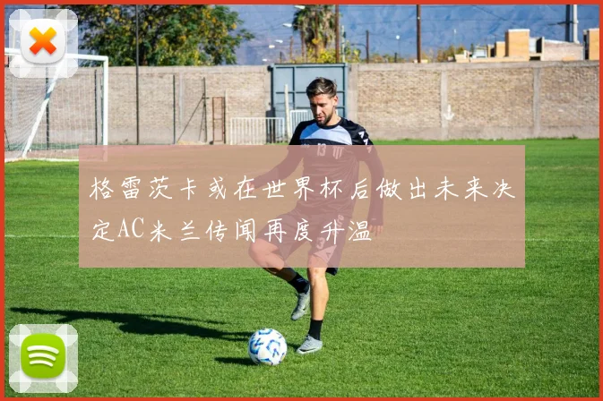 格雷茨卡或在世界杯后做出未来决定AC米兰传闻再度升温