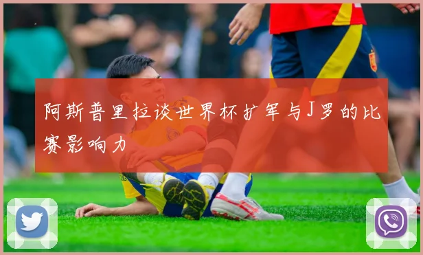 阿斯普里拉谈世界杯扩军与J罗的比赛影响力