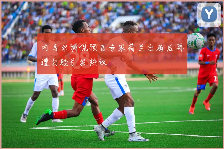内马尔调侃预言专家荷兰出局后再遭打脸引发热议