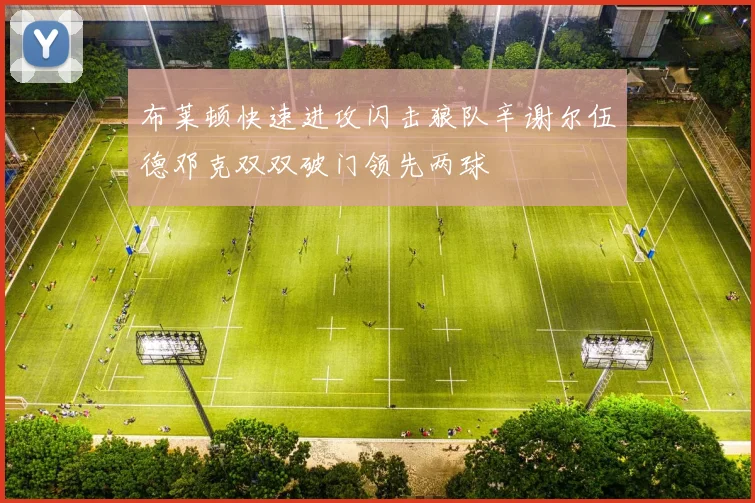 布莱顿快速进攻闪击狼队辛谢尔伍德邓克双双破门领先两球