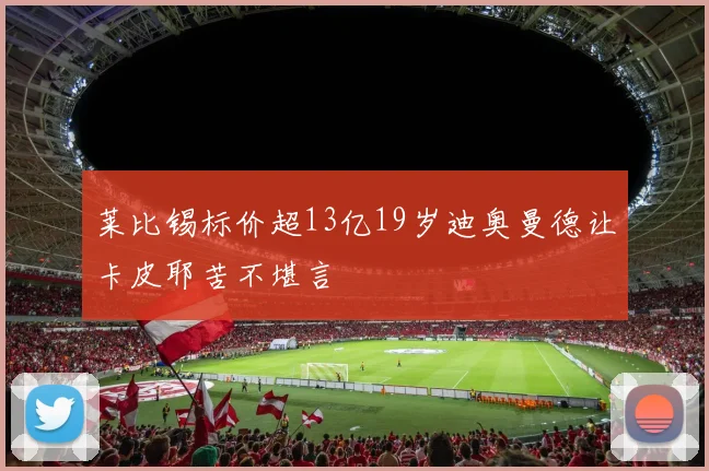 莱比锡标价超13亿19岁迪奥曼德让卡皮耶苦不堪言