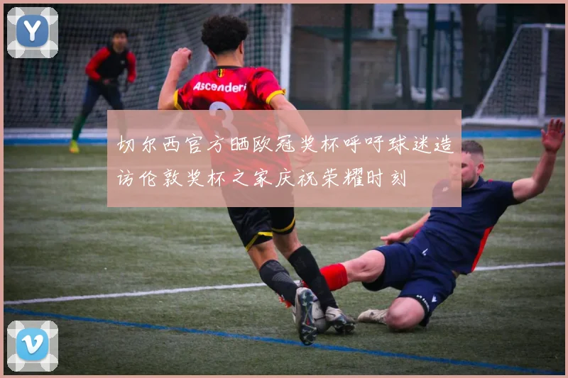 切尔西官方晒欧冠奖杯呼吁球迷造访伦敦奖杯之家庆祝荣耀时刻