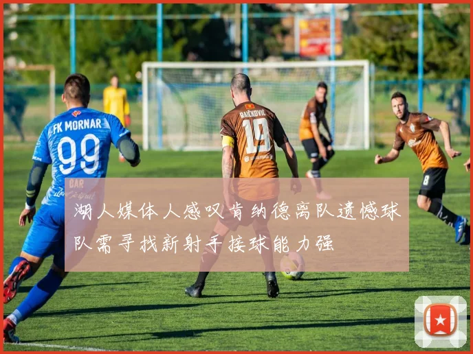 湖人媒体人感叹肯纳德离队遗憾球队需寻找新射手接球能力强