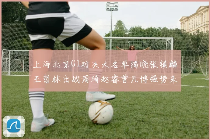 上海北京G1对决大名单揭晓张镇麟王哲林出战周琦赵睿曾凡博强势来袭