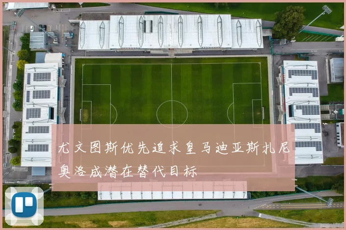 尤文图斯优先追求皇马迪亚斯扎尼奥洛成潜在替代目标