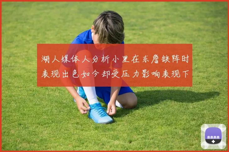湖人媒体人分析小里在东詹缺阵时表现出色如今却受压力影响表现下滑
