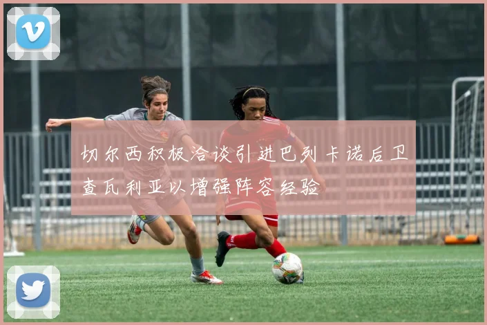 切尔西积极洽谈引进巴列卡诺后卫查瓦利亚以增强阵容经验