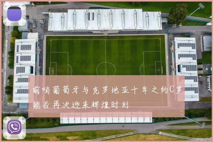前哨葡萄牙与克罗地亚十年之约C罗能否再次迎来辉煌时刻