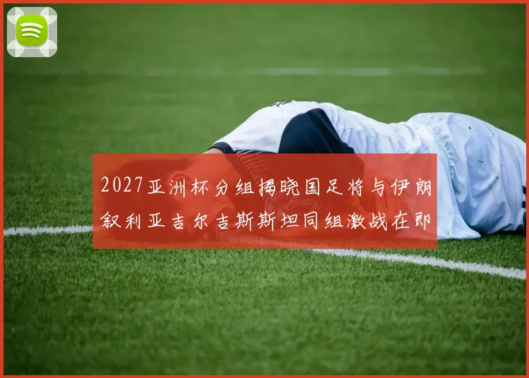 2027亚洲杯分组揭晓国足将与伊朗叙利亚吉尔吉斯斯坦同组激战在即