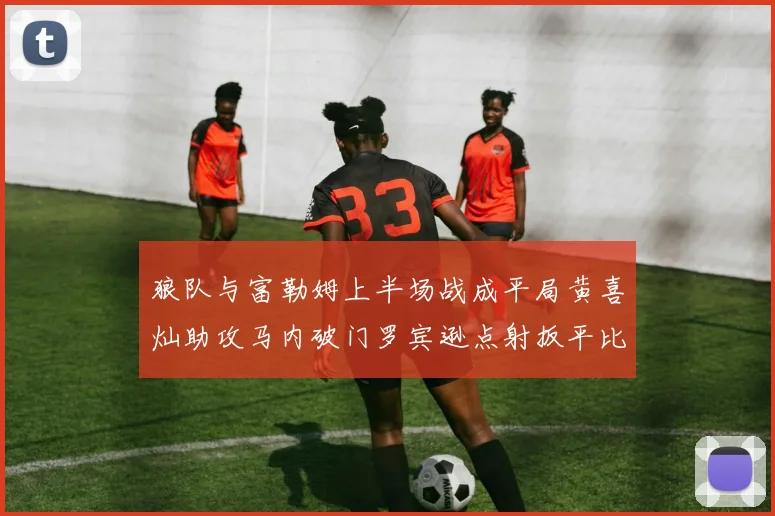 狼队与富勒姆上半场战成平局黄喜灿助攻马内破门罗宾逊点射扳平比分