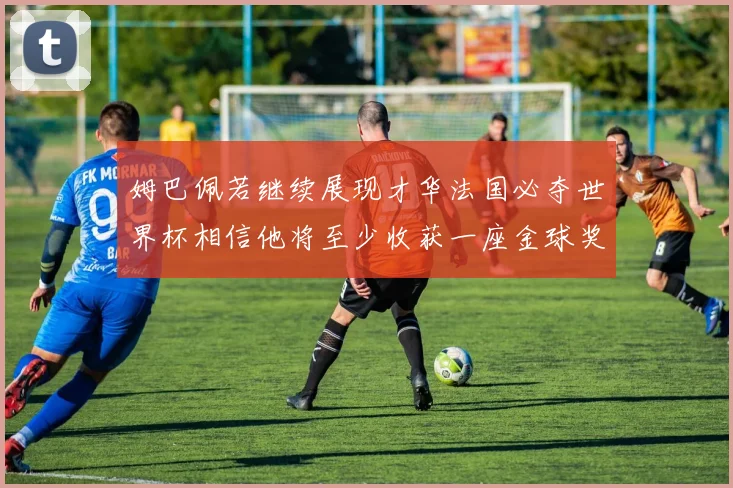姆巴佩若继续展现才华法国必夺世界杯相信他将至少收获一座金球奖