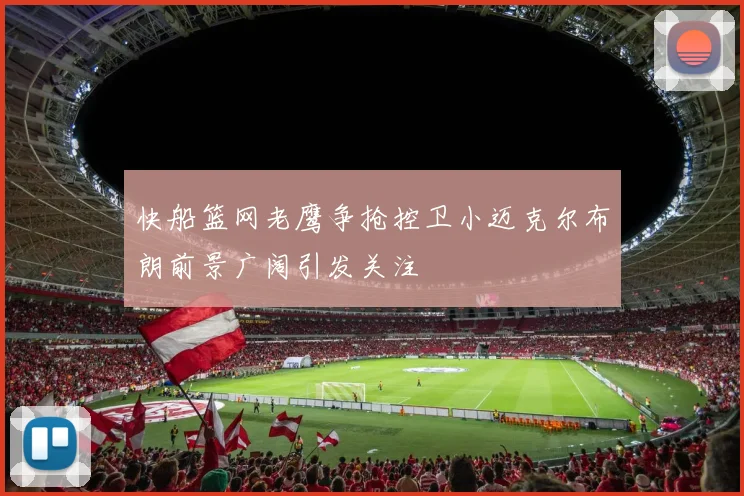 快船篮网老鹰争抢控卫小迈克尔布朗前景广阔引发关注