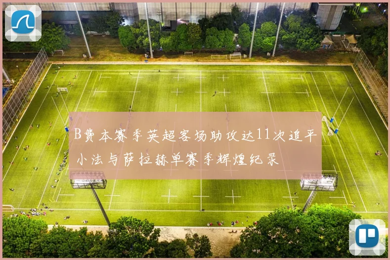 B费本赛季英超客场助攻达11次追平小法与萨拉赫单赛季辉煌纪录