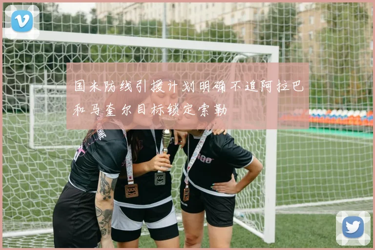 国米防线引援计划明确不追阿拉巴和马奎尔目标锁定索勒