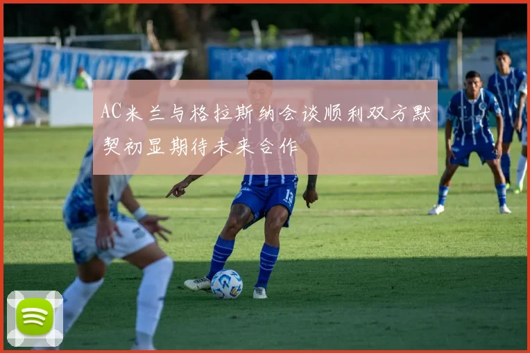 AC米兰与格拉斯纳会谈顺利双方默契初显期待未来合作