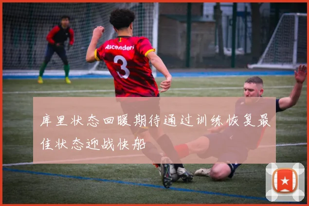 库里状态回暖期待通过训练恢复最佳状态迎战快船