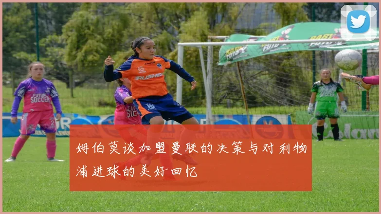 姆伯莫谈加盟曼联的决策与对利物浦进球的美好回忆