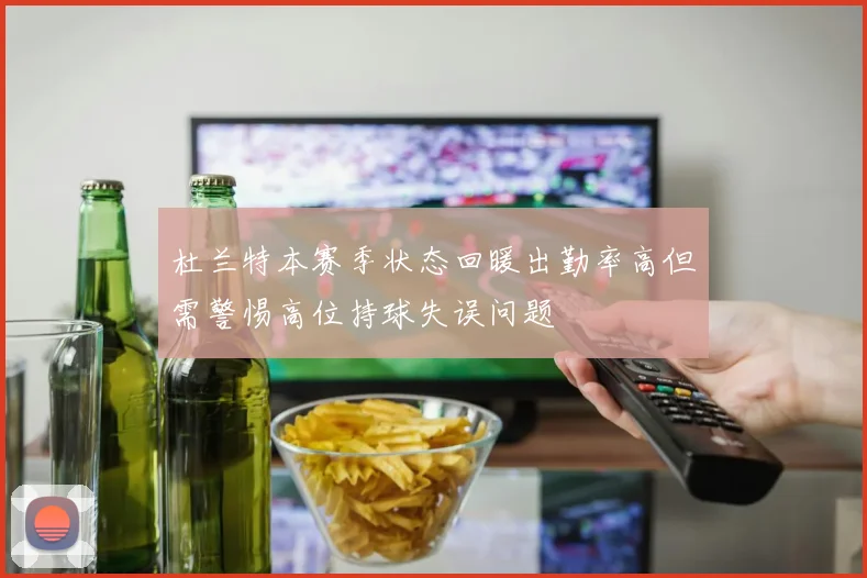 杜兰特本赛季状态回暖出勤率高但需警惕高位持球失误问题