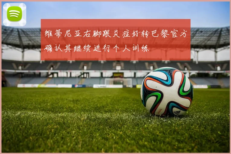 维蒂尼亚右脚跟炎症好转巴黎官方确认其继续进行个人训练