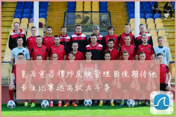 皇马重召穆帅反映管理困境期待他专注比赛远离权力斗争
