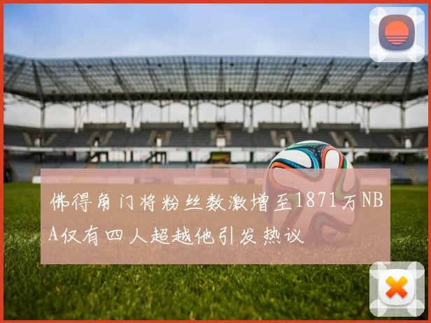 佛得角门将粉丝数激增至1871万NBA仅有四人超越他引发热议